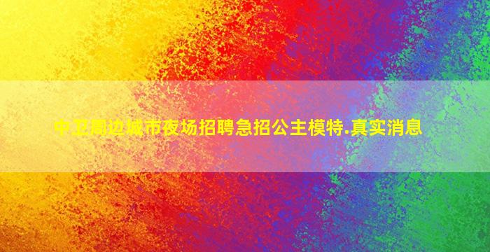 中卫周边城市夜场招聘急招公主模特.真实消息
