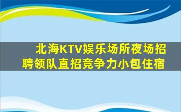 北海KTV娱乐场所夜场招聘领队直招竞争力小包住宿
