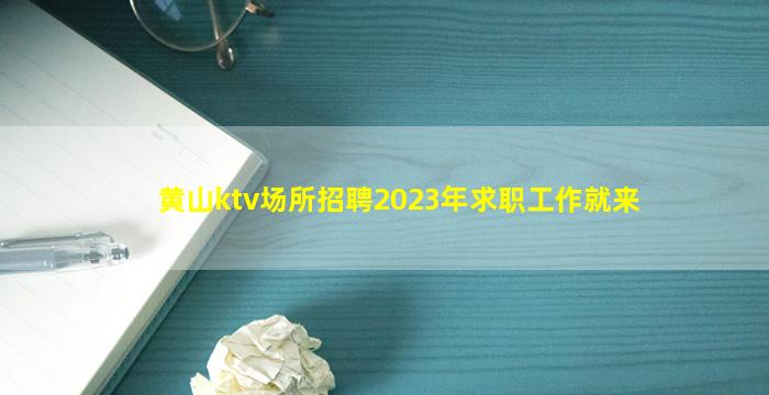 黄山ktv场所招聘2023年求职工作就来